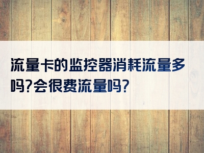 流量卡的监控器消耗流量多吗？会很费流量吗？