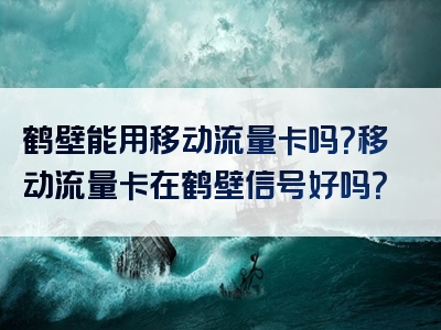 鹤壁能用移动流量卡吗？移动流量卡在鹤壁信号好吗？