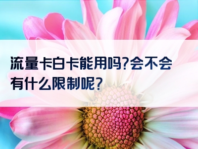 流量卡白卡能用吗？会不会有什么限制呢？