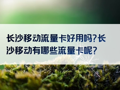 长沙移动流量卡好用吗？长沙移动有哪些流量卡呢？