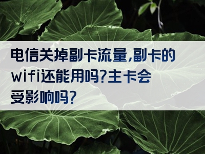 电信关掉副卡流量，副卡的wifi还能用吗？主卡会受影响吗？