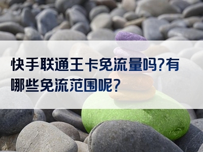 快手联通王卡免流量吗？有哪些免流范围呢？