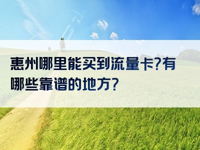 惠州哪里能买到流量卡？有哪些靠谱的地方？