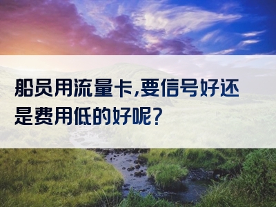 船员用流量卡，要信号好还是费用低的好呢？