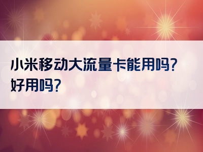 小米移动大流量卡能用吗？好用吗？