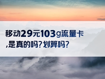 移动29元103g流量卡，是真的吗？划算吗？