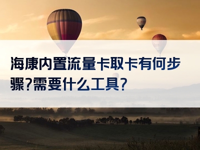 海康内置流量卡取卡有何步骤？需要什么工具？