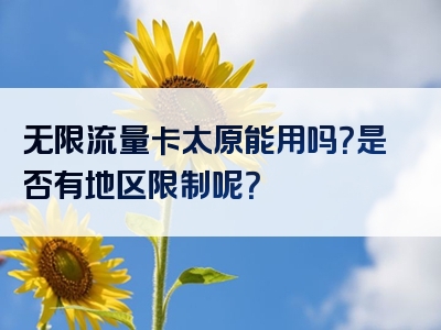 无限流量卡太原能用吗？是否有地区限制呢？