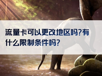 流量卡可以更改地区吗？有什么限制条件吗？