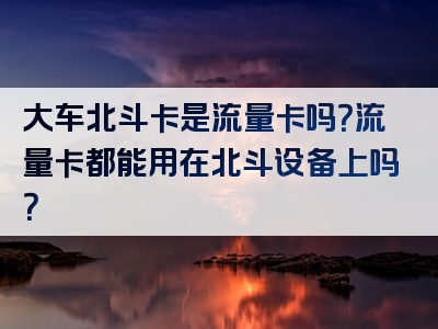 大车北斗卡是流量卡吗？流量卡都能用在北斗设备上吗？