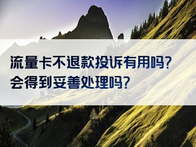 流量卡不退款投诉有用吗？会得到妥善处理吗？