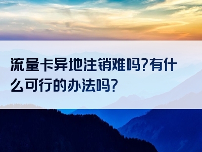 流量卡异地注销难吗？有什么可行的办法吗？