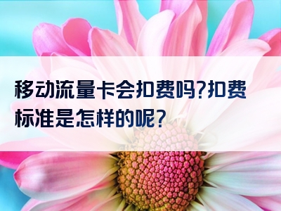 移动流量卡会扣费吗？扣费标准是怎样的呢？