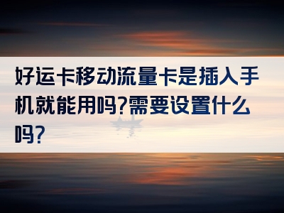 好运卡移动流量卡是插入手机就能用吗？需要设置什么吗？