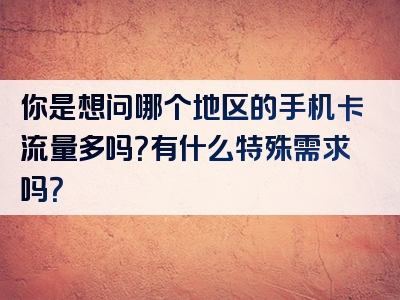 你是想问哪个地区的手机卡流量多吗？有什么特殊需求吗？