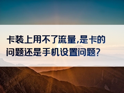 卡装上用不了流量，是卡的问题还是手机设置问题？