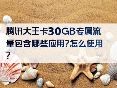 腾讯大王卡30GB专属流量包含哪些应用？怎么使用？