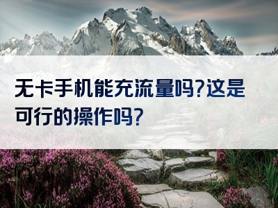 无卡手机能充流量吗？这是可行的操作吗？