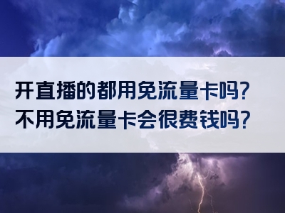开直播的都用免流量卡吗？不用免流量卡会很费钱吗？