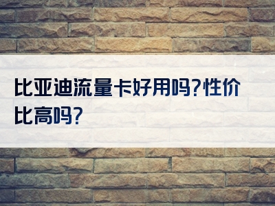 比亚迪流量卡好用吗？性价比高吗？