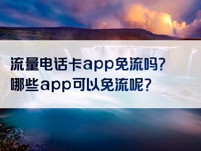 流量电话卡app免流吗？哪些app可以免流呢？