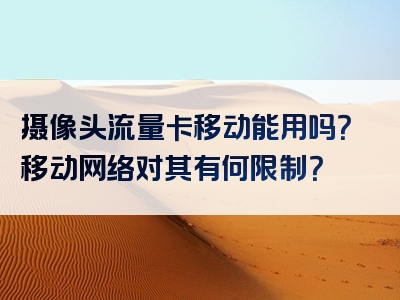 摄像头流量卡移动能用吗？移动网络对其有何限制？