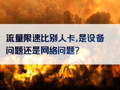 流量限速比别人卡，是设备问题还是网络问题？