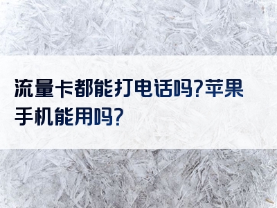 流量卡都能打电话吗？苹果手机能用吗？
