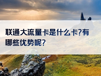 联通大流量卡是什么卡？有哪些优势呢？