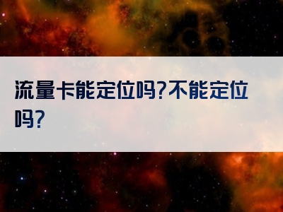 流量卡能定位吗？不能定位吗？