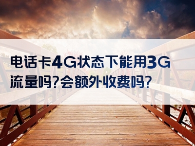 电话卡4G状态下能用3G流量吗？会额外收费吗？