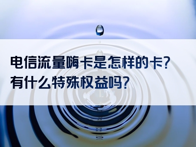 电信流量嗨卡是怎样的卡？有什么特殊权益吗？
