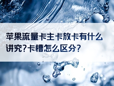 苹果流量卡主卡放卡有什么讲究？卡槽怎么区分？