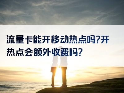 流量卡能开移动热点吗？开热点会额外收费吗？
