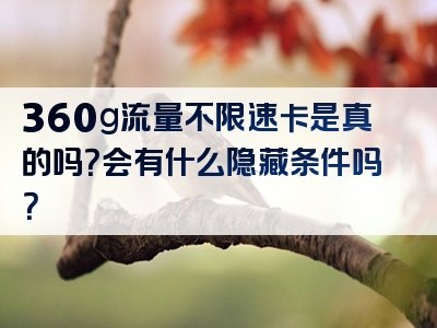 360g流量不限速卡是真的吗？会有什么隐藏条件吗？