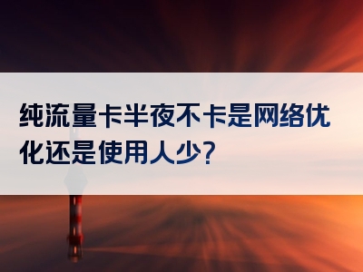纯流量卡半夜不卡是网络优化还是使用人少？