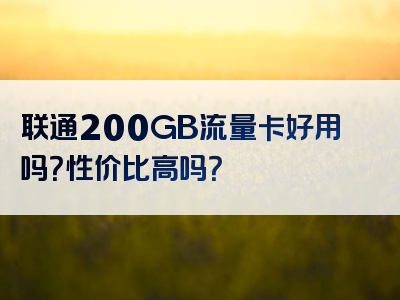联通200GB流量卡好用吗？性价比高吗？