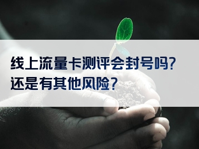线上流量卡测评会封号吗？还是有其他风险？