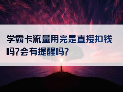 学霸卡流量用完是直接扣钱吗？会有提醒吗？