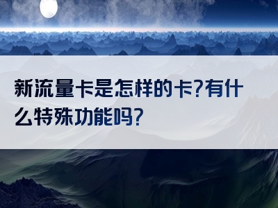新流量卡是怎样的卡？有什么特殊功能吗？