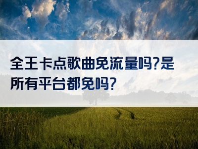 全王卡点歌曲免流量吗？是所有平台都免吗？