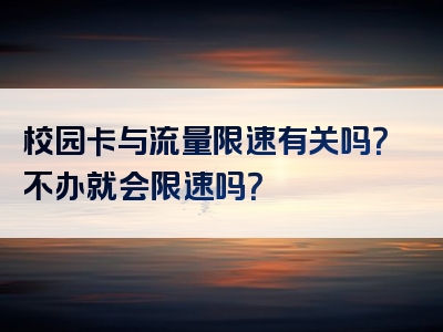 校园卡与流量限速有关吗？不办就会限速吗？