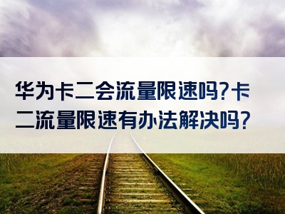 华为卡二会流量限速吗？卡二流量限速有办法解决吗？