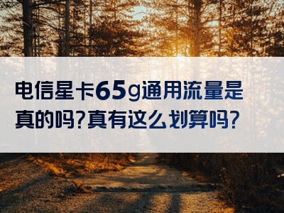 电信星卡65g通用流量是真的吗？真有这么划算吗？
