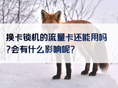 换卡锁机的流量卡还能用吗？会有什么影响呢？