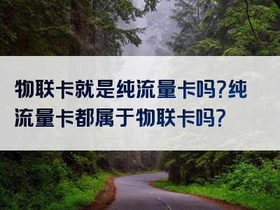 物联卡就是纯流量卡吗？纯流量卡都属于物联卡吗？