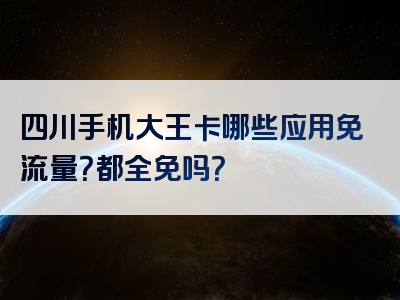 四川手机大王卡哪些应用免流量？都全免吗？