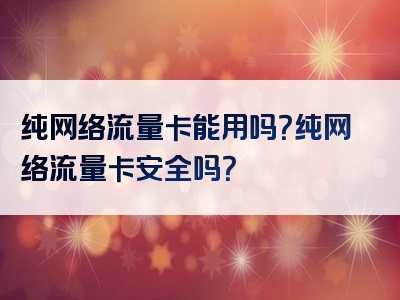 纯网络流量卡能用吗？纯网络流量卡安全吗？