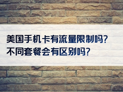 美国手机卡有流量限制吗？不同套餐会有区别吗？