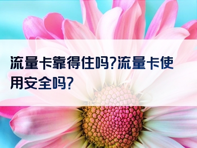 流量卡靠得住吗？流量卡使用安全吗？